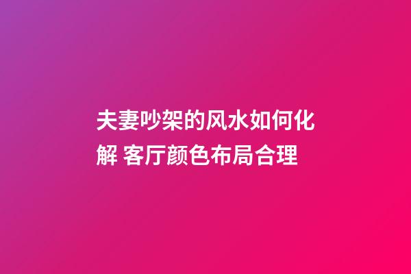 夫妻吵架的风水如何化解 客厅颜色布局合理